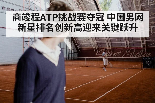 商竣程ATP挑战赛夺冠 中国男网新星排名创新高迎来关键跃升