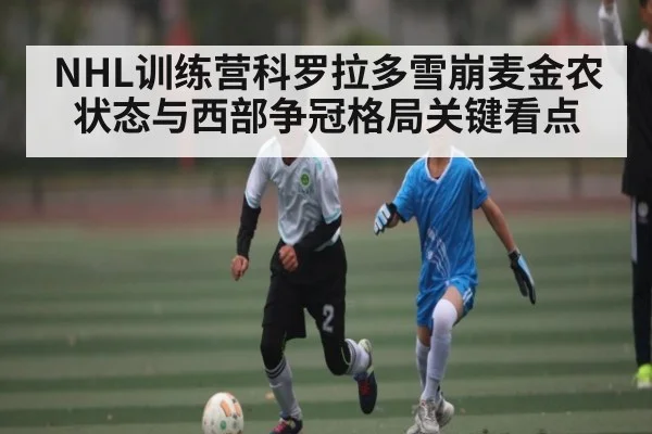 NHL训练营科罗拉多雪崩麦金农状态与西部争冠格局关键看点