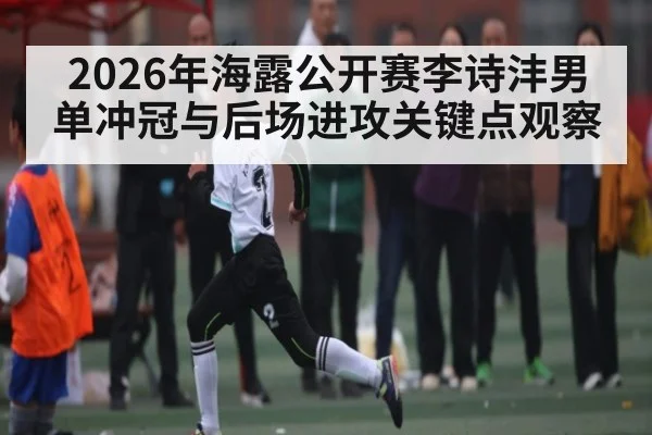 2026年海露公开赛李诗沣男单冲冠与后场进攻关键点观察