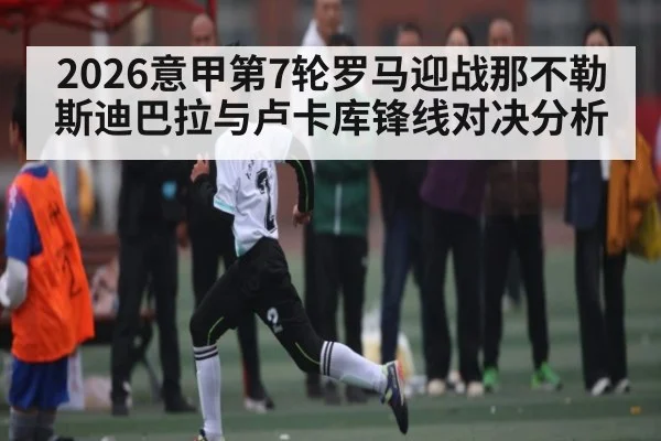 2026意甲第7轮罗马迎战那不勒斯迪巴拉与卢卡库锋线对决分析