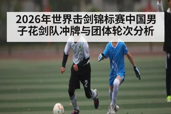2026年世界击剑锦标赛中国男子花剑队冲牌与团体轮次分析